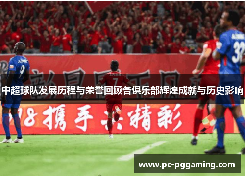 中超球队发展历程与荣誉回顾各俱乐部辉煌成就与历史影响