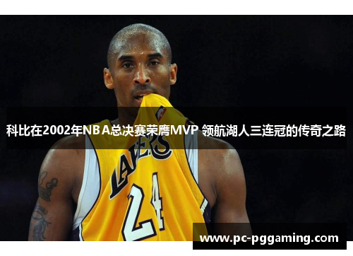 科比在2002年NBA总决赛荣膺MVP 领航湖人三连冠的传奇之路