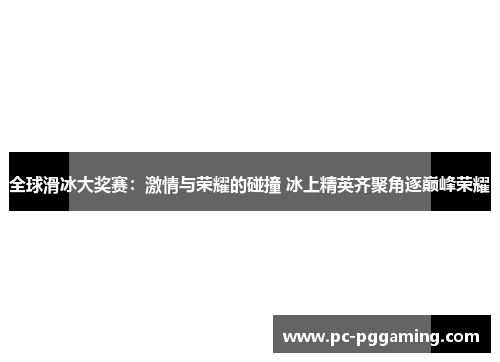 全球滑冰大奖赛：激情与荣耀的碰撞 冰上精英齐聚角逐巅峰荣耀