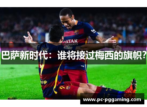 巴萨新时代：谁将接过梅西的旗帜？