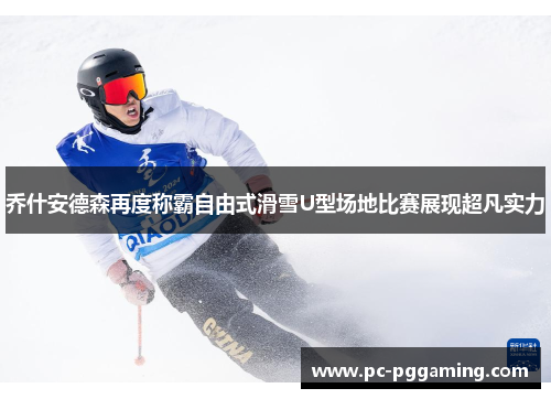 乔什安德森再度称霸自由式滑雪U型场地比赛展现超凡实力