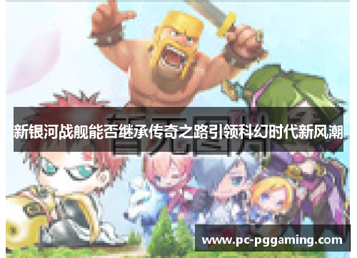 新银河战舰能否继承传奇之路引领科幻时代新风潮