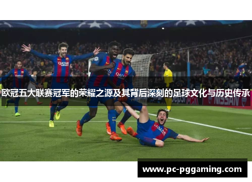 欧冠五大联赛冠军的荣耀之源及其背后深刻的足球文化与历史传承
