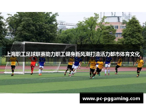 上海职工足球联赛助力职工健身新风潮打造活力都市体育文化
