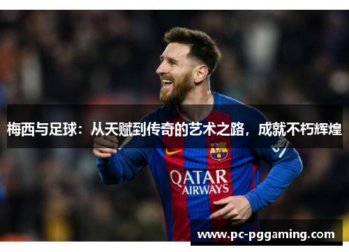 梅西与足球：从天赋到传奇的艺术之路，成就不朽辉煌
