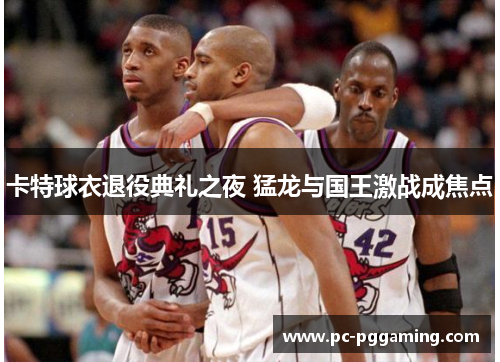 卡特球衣退役典礼之夜 猛龙与国王激战成焦点