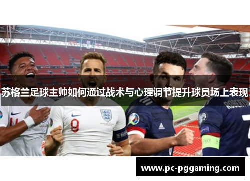 苏格兰足球主帅如何通过战术与心理调节提升球员场上表现