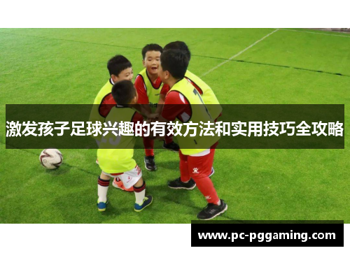 激发孩子足球兴趣的有效方法和实用技巧全攻略