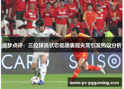 追梦点评：三位球员状态低迷表现失常引发热议分析