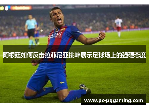 阿根廷如何反击拉菲尼亚挑衅展示足球场上的强硬态度