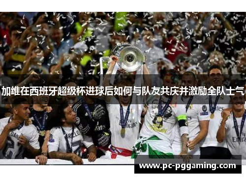 加维在西班牙超级杯进球后如何与队友共庆并激励全队士气