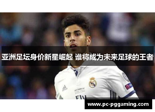 亚洲足坛身价新星崛起 谁将成为未来足球的王者