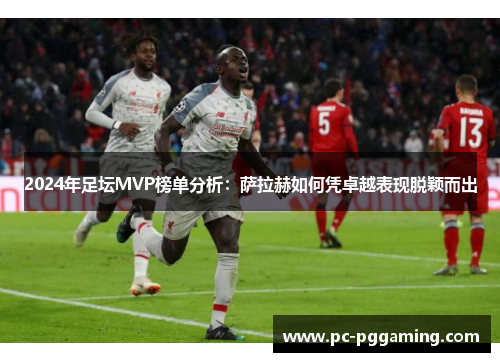 2024年足坛MVP榜单分析：萨拉赫如何凭卓越表现脱颖而出