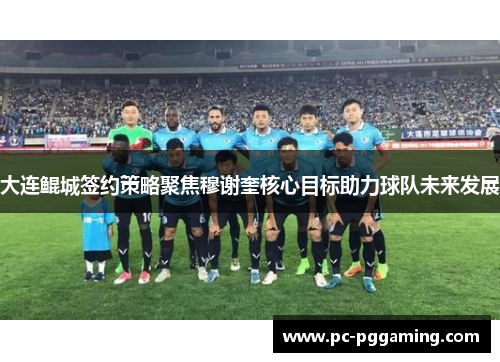 大连鲲城签约策略聚焦穆谢奎核心目标助力球队未来发展