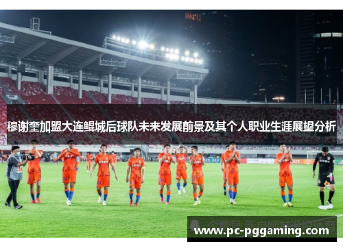 穆谢奎加盟大连鲲城后球队未来发展前景及其个人职业生涯展望分析