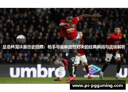 足总杯淘汰赛历史回顾：枪手与曼联激烈对决的经典瞬间与战绩解析