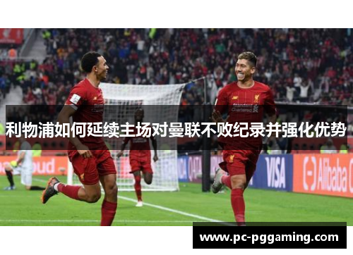 利物浦如何延续主场对曼联不败纪录并强化优势