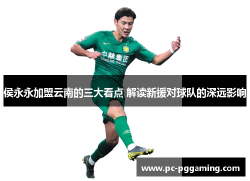 侯永永加盟云南的三大看点 解读新援对球队的深远影响