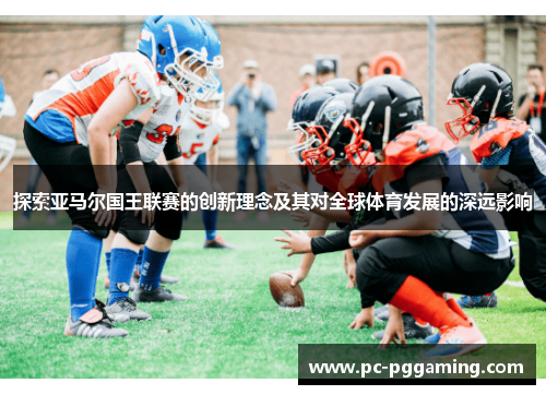 探索亚马尔国王联赛的创新理念及其对全球体育发展的深远影响