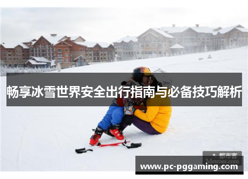 畅享冰雪世界安全出行指南与必备技巧解析