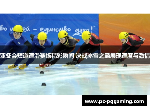 亚冬会短道速滑赛场精彩瞬间 决战冰雪之巅展现速度与激情