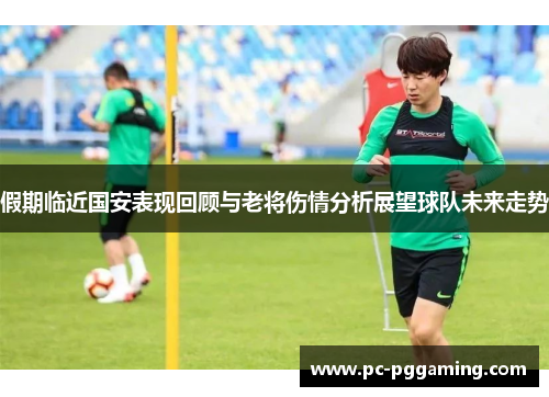 假期临近国安表现回顾与老将伤情分析展望球队未来走势