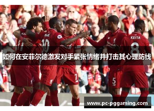 如何在安菲尔德激发对手紧张情绪并打击其心理防线