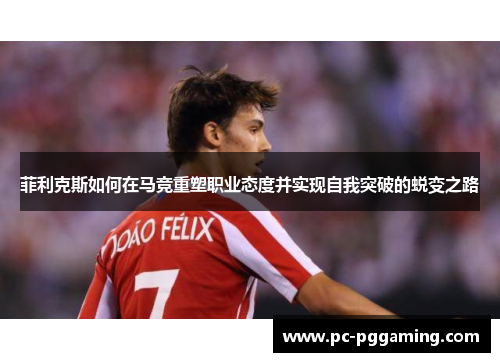 菲利克斯如何在马竞重塑职业态度并实现自我突破的蜕变之路
