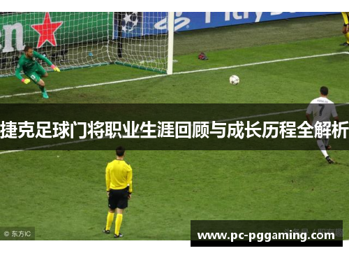 捷克足球门将职业生涯回顾与成长历程全解析