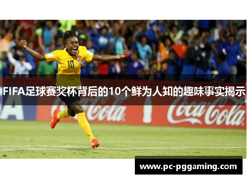 FIFA足球赛奖杯背后的10个鲜为人知的趣味事实揭示