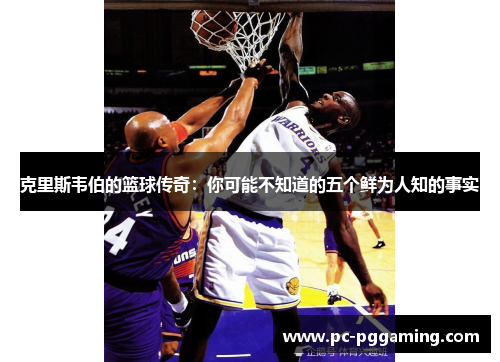 克里斯韦伯的篮球传奇：你可能不知道的五个鲜为人知的事实
