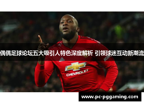 偶偶足球论坛五大吸引人特色深度解析 引领球迷互动新潮流