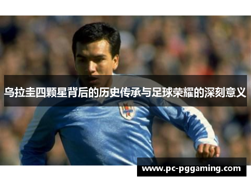 乌拉圭四颗星背后的历史传承与足球荣耀的深刻意义