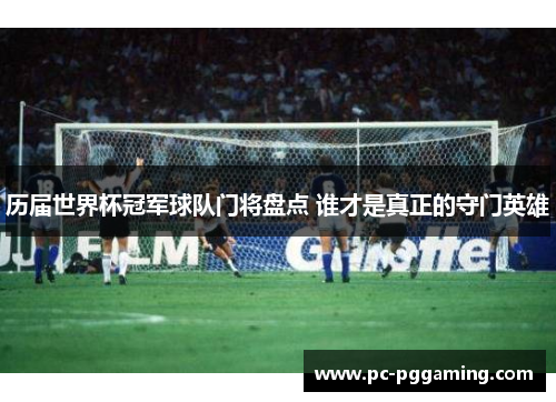 历届世界杯冠军球队门将盘点 谁才是真正的守门英雄