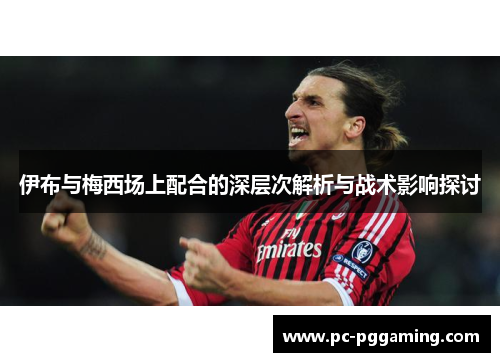 伊布与梅西场上配合的深层次解析与战术影响探讨