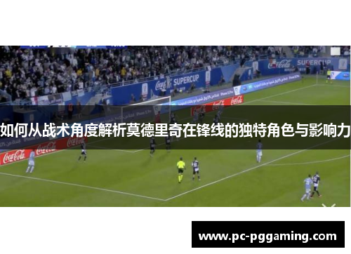 如何从战术角度解析莫德里奇在锋线的独特角色与影响力