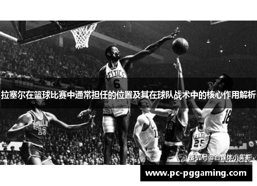 拉塞尔在篮球比赛中通常担任的位置及其在球队战术中的核心作用解析