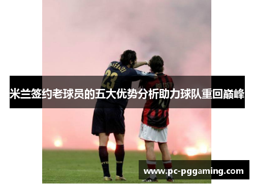 米兰签约老球员的五大优势分析助力球队重回巅峰
