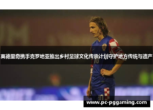 莫德里奇携手克罗地亚推出乡村足球文化传承计划守护地方传统与遗产