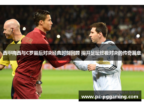 西甲梅西与C罗最后对决经典时刻回顾 揭开足坛终极对决的传奇篇章