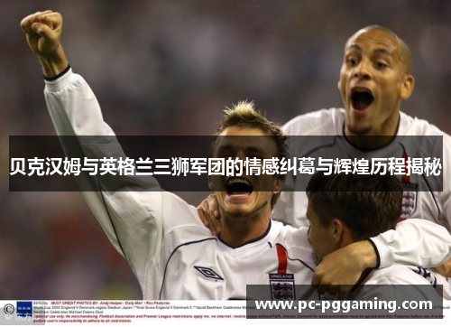 贝克汉姆与英格兰三狮军团的情感纠葛与辉煌历程揭秘 贝克汉姆与英格兰三狮军团的情感纠葛与辉煌历程揭秘