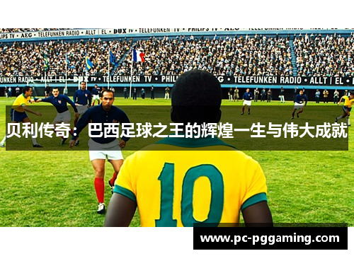 贝利传奇:巴西足球之王的辉煌一生与伟大成就 贝利传奇:巴西足球之王的辉煌一生与伟大成就
