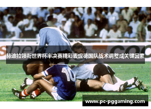 赫迪拉领衔世界杯半决赛精彩表现德国队战术调整成关键因素