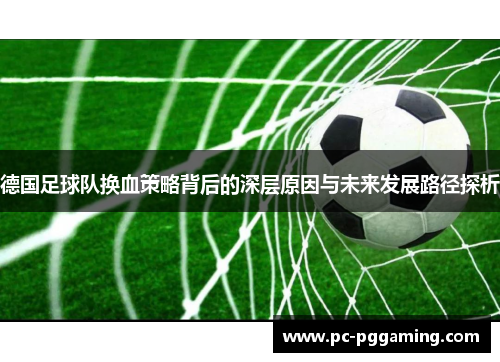 德国足球队换血策略背后的深层原因与未来发展路径探析