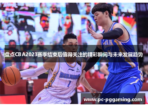盘点CBA2023赛季结束后值得关注的精彩瞬间与未来发展趋势 盘点CBA2023赛季结束后值得关注的精彩瞬间与未来发展趋势