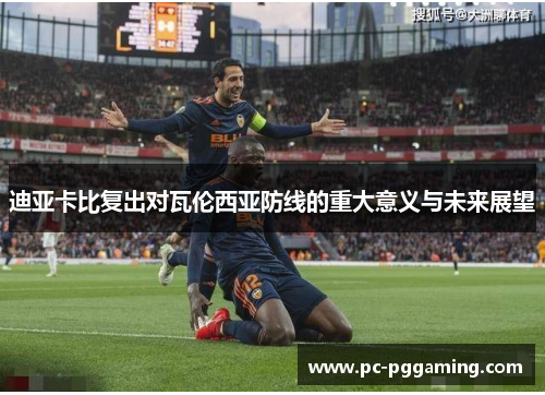 迪亚卡比复出对瓦伦西亚防线的重大意义与未来展望 迪亚卡比复出对瓦伦西亚防线的重大意义与未来展望