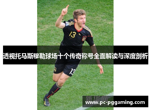 透视托马斯穆勒球场十个传奇称号全面解读与深度剖析 透视托马斯穆勒球场十个传奇称号全面解读与深度剖析