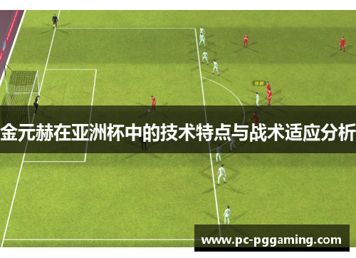 金元赫在亚洲杯中的技术特点与战术适应分析 金元赫在亚洲杯中的技术特点与战术适应分析