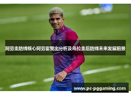 阿劳圭防线核心阿劳霍复出分析及乌拉圭后防线未来发展前景 阿劳圭防线核心阿劳霍复出分析及乌拉圭后防线未来发展前景