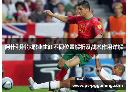 阿什利科尔职业生涯不同位置解析及战术作用详解 阿什利科尔职业生涯不同位置解析及战术作用详解